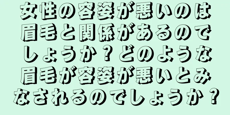 女性の容姿が悪いのは眉毛と関係があるのでしょうか？どのような眉毛が容姿が悪いとみなされるのでしょうか？