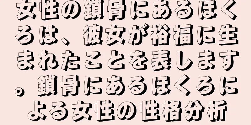 女性の鎖骨にあるほくろは、彼女が裕福に生まれたことを表します。鎖骨にあるほくろによる女性の性格分析