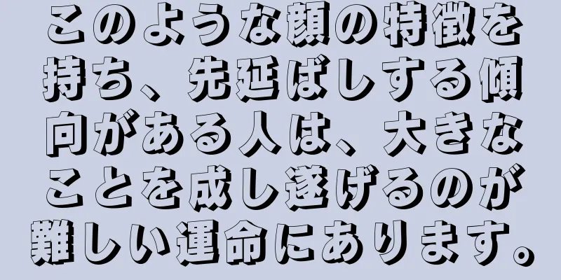 このような顔の特徴を持ち、先延ばしする傾向がある人は、大きなことを成し遂げるのが難しい運命にあります。