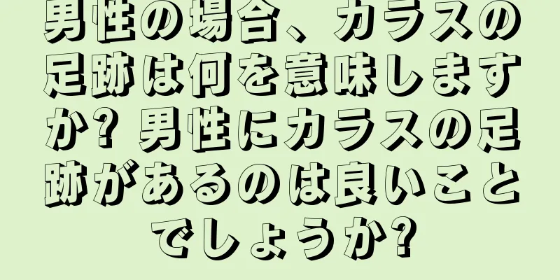 男性の場合、カラスの足跡は何を意味しますか? 男性にカラスの足跡があるのは良いことでしょうか?