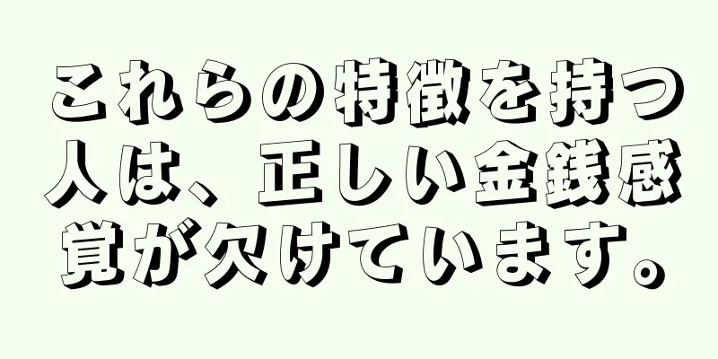 これらの特徴を持つ人は、正しい金銭感覚が欠けています。