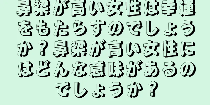 鼻梁が高い女性は幸運をもたらすのでしょうか？鼻梁が高い女性にはどんな意味があるのでしょうか？