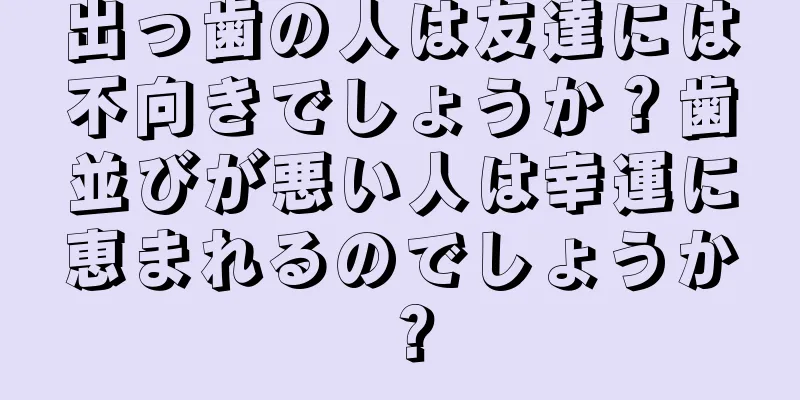 出っ歯の人は友達には不向きでしょうか？歯並びが悪い人は幸運に恵まれるのでしょうか？