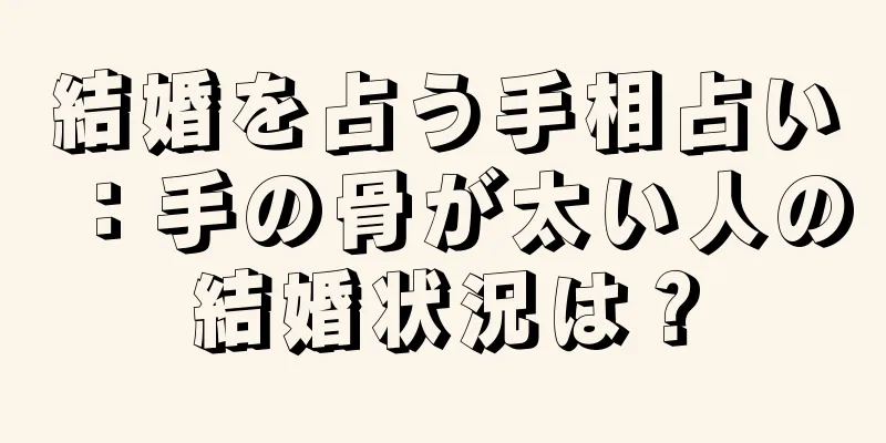 結婚を占う手相占い：手の骨が太い人の結婚状況は？