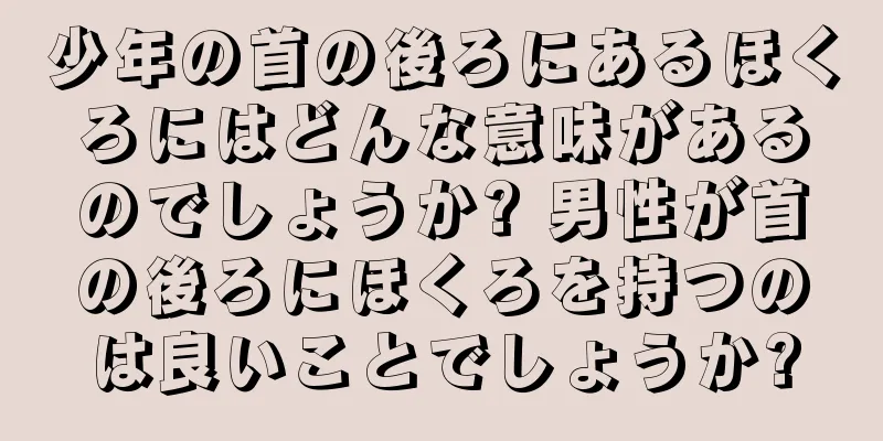 少年の首の後ろにあるほくろにはどんな意味があるのでしょうか? 男性が首の後ろにほくろを持つのは良いことでしょうか?