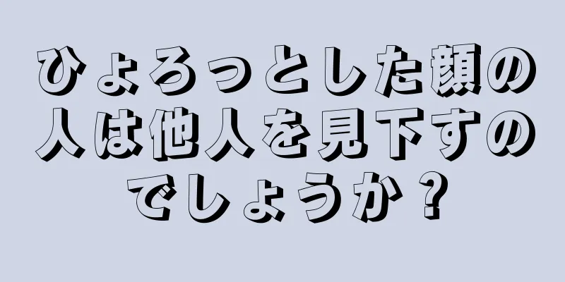 ひょろっとした顔の人は他人を見下すのでしょうか？