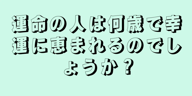 運命の人は何歳で幸運に恵まれるのでしょうか？