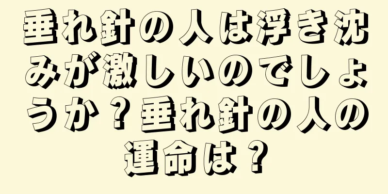 垂れ針の人は浮き沈みが激しいのでしょうか？垂れ針の人の運命は？