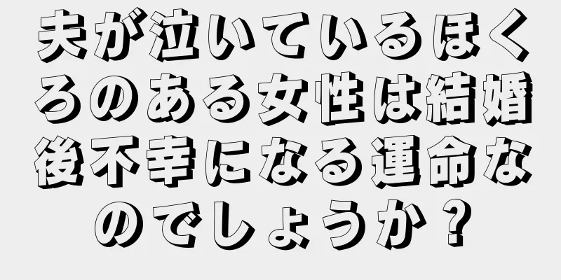 夫が泣いているほくろのある女性は結婚後不幸になる運命なのでしょうか？