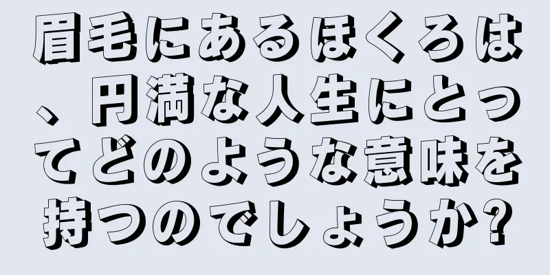 眉毛にあるほくろは、円満な人生にとってどのような意味を持つのでしょうか?