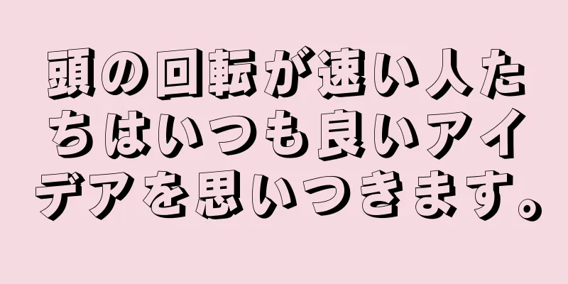 頭の回転が速い人たちはいつも良いアイデアを思いつきます。