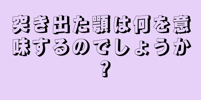 突き出た顎は何を意味するのでしょうか？