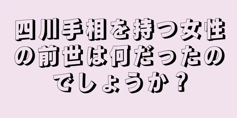 四川手相を持つ女性の前世は何だったのでしょうか？