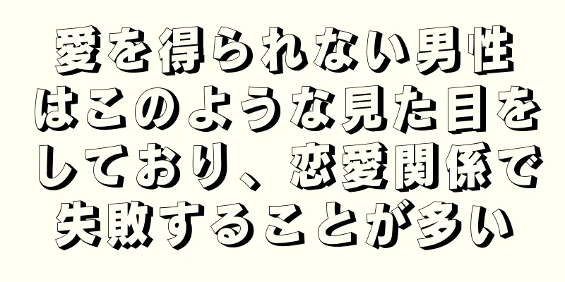 愛を得られない男性はこのような見た目をしており、恋愛関係で失敗することが多い