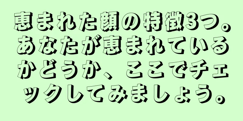 恵まれた顔の特徴3つ。あなたが恵まれているかどうか、ここでチェックしてみましょう。