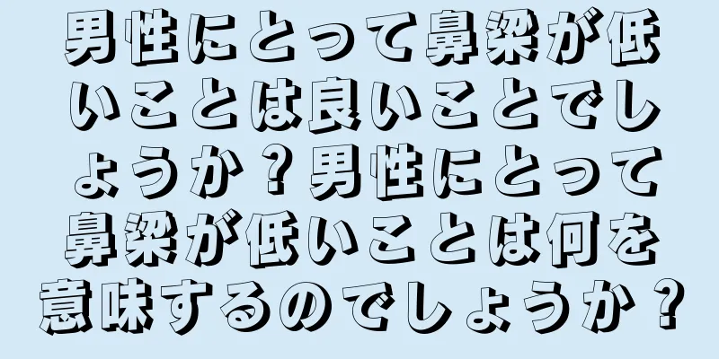 男性にとって鼻梁が低いことは良いことでしょうか？男性にとって鼻梁が低いことは何を意味するのでしょうか？