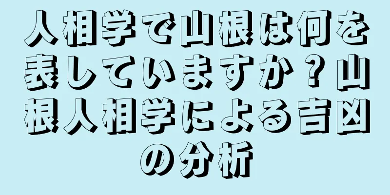 人相学で山根は何を表していますか？山根人相学による吉凶の分析