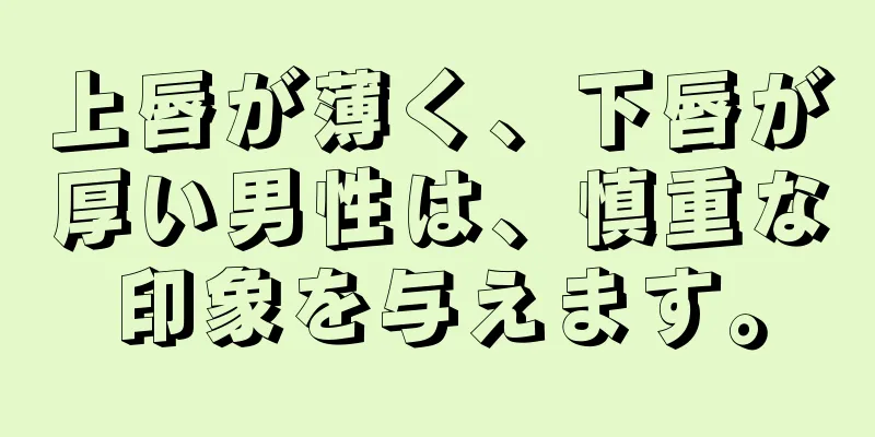 上唇が薄く、下唇が厚い男性は、慎重な印象を与えます。