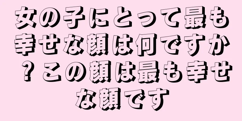 女の子にとって最も幸せな顔は何ですか？この顔は最も幸せな顔です