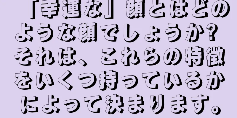 「幸運な」顔とはどのような顔でしょうか? それは、これらの特徴をいくつ持っているかによって決まります。