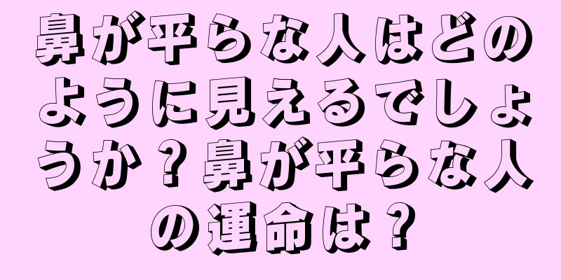 鼻が平らな人はどのように見えるでしょうか？鼻が平らな人の運命は？