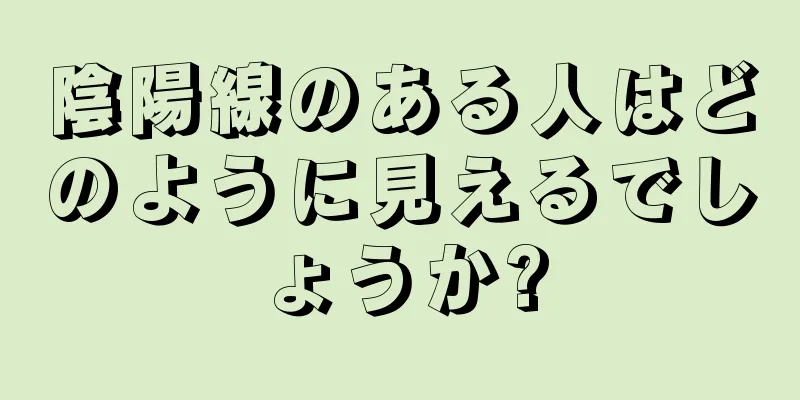 陰陽線のある人はどのように見えるでしょうか?