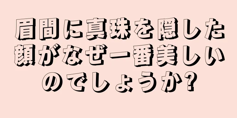 眉間に真珠を隠した顔がなぜ一番美しいのでしょうか?