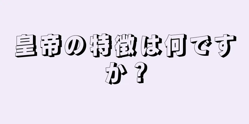 皇帝の特徴は何ですか？