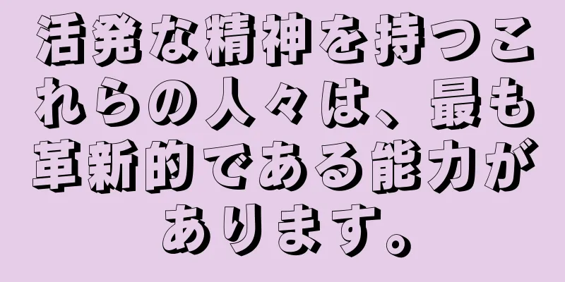 活発な精神を持つこれらの人々は、最も革新的である能力があります。