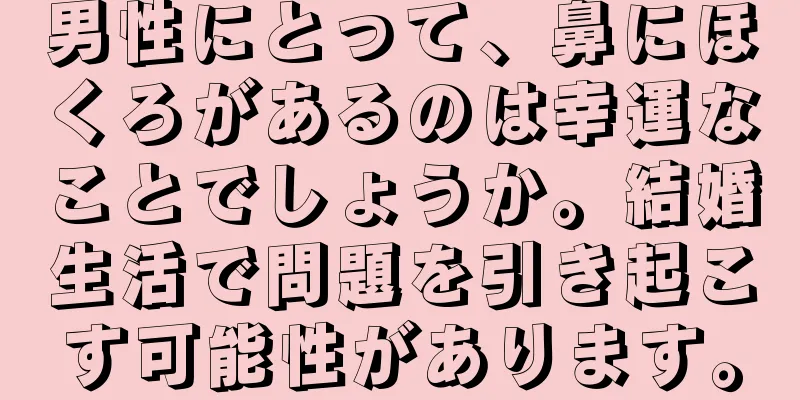 男性にとって、鼻にほくろがあるのは幸運なことでしょうか。結婚生活で問題を引き起こす可能性があります。