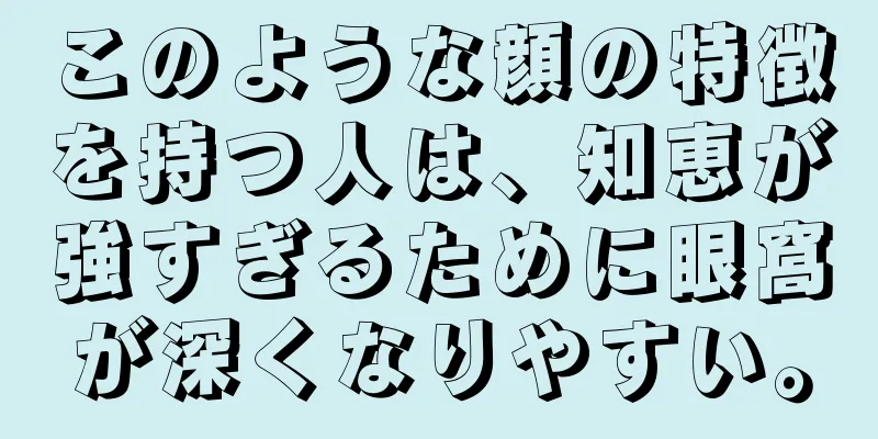 このような顔の特徴を持つ人は、知恵が強すぎるために眼窩が深くなりやすい。