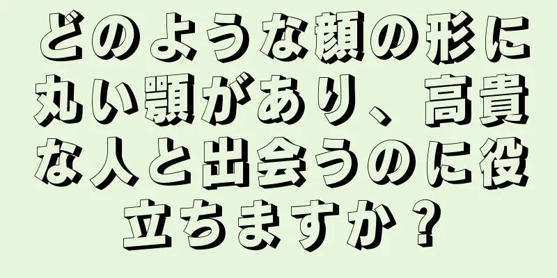 どのような顔の形に丸い顎があり、高貴な人と出会うのに役立ちますか？