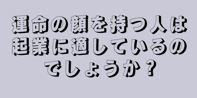 運命の顔を持つ人は起業に適しているのでしょうか？