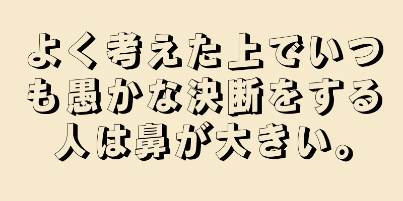 よく考えた上でいつも愚かな決断をする人は鼻が大きい。