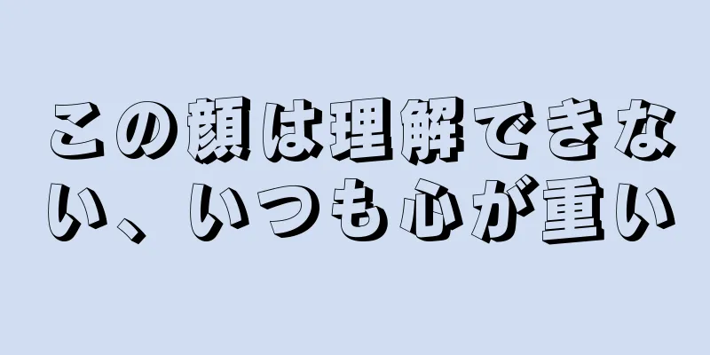 この顔は理解できない、いつも心が重い