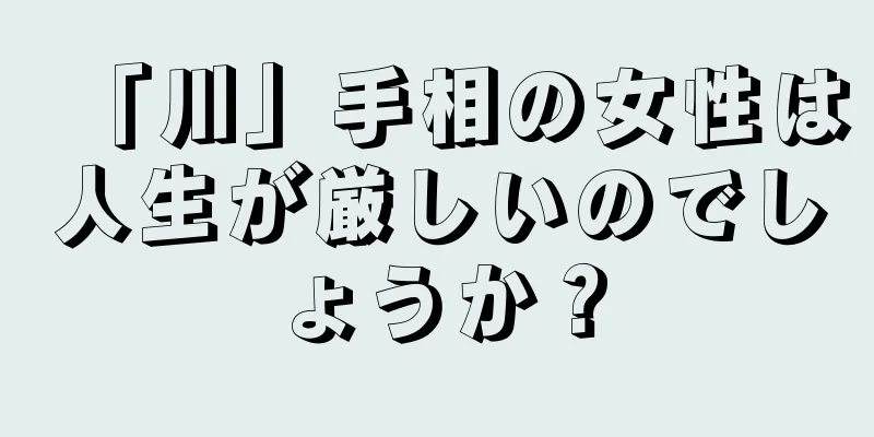 「川」手相の女性は人生が厳しいのでしょうか？