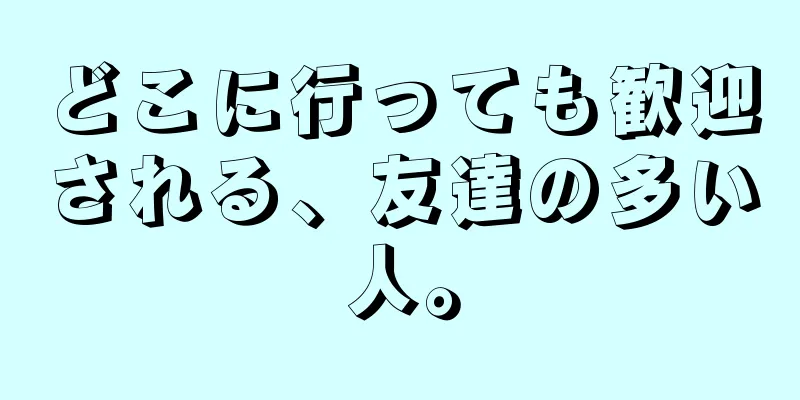 どこに行っても歓迎される、友達の多い人。