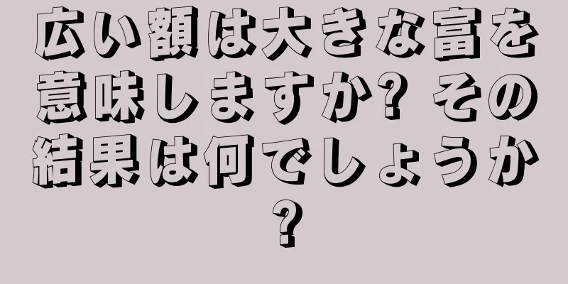 広い額は大きな富を意味しますか? その結果は何でしょうか?