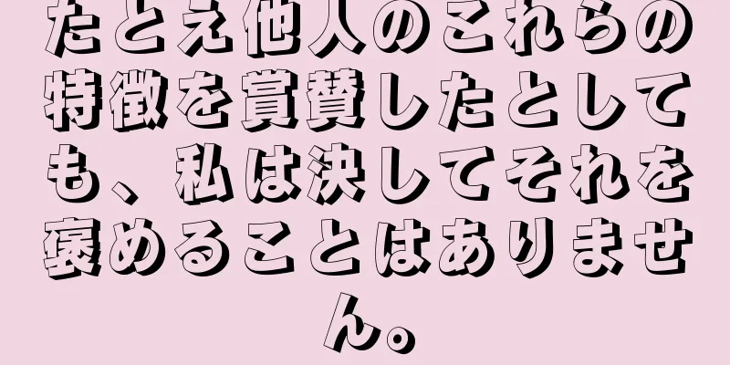 たとえ他人のこれらの特徴を賞賛したとしても、私は決してそれを褒めることはありません。