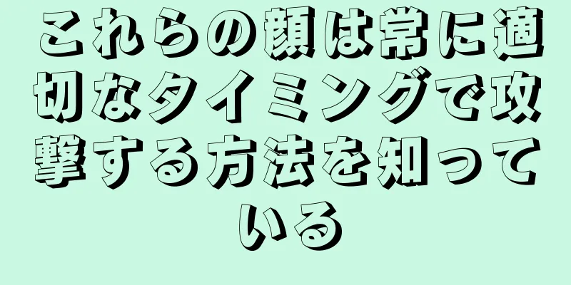 これらの顔は常に適切なタイミングで攻撃する方法を知っている