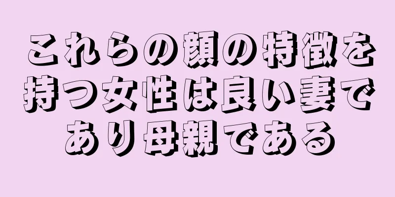 これらの顔の特徴を持つ女性は良い妻であり母親である