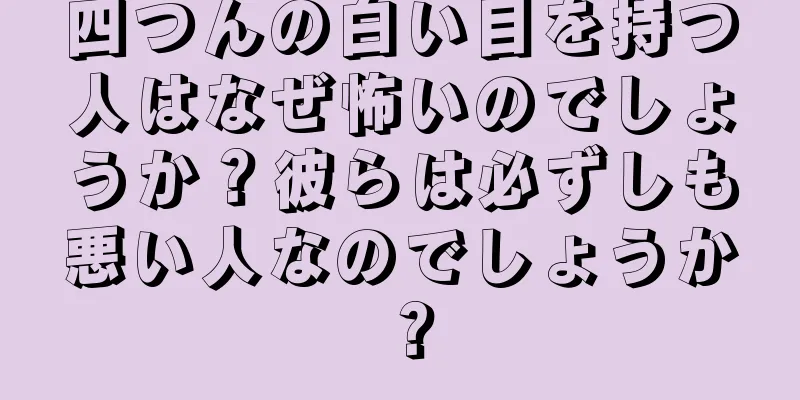 四つんの白い目を持つ人はなぜ怖いのでしょうか？彼らは必ずしも悪い人なのでしょうか？