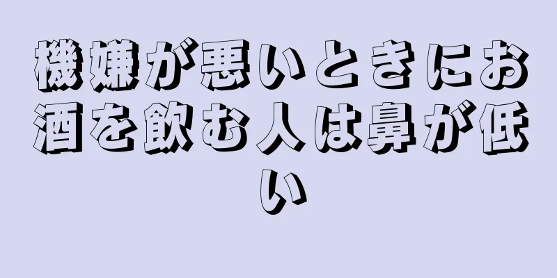 機嫌が悪いときにお酒を飲む人は鼻が低い