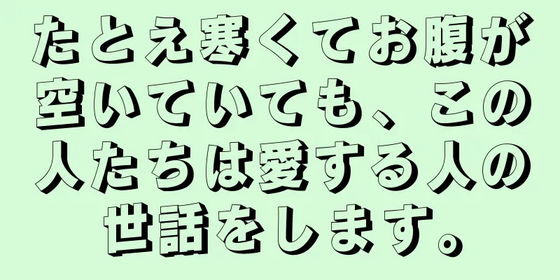 たとえ寒くてお腹が空いていても、この人たちは愛する人の世話をします。