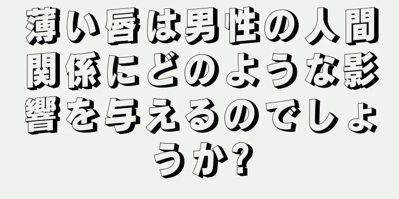 薄い唇は男性の人間関係にどのような影響を与えるのでしょうか?