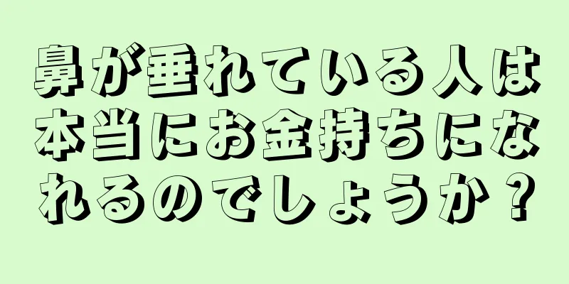 鼻が垂れている人は本当にお金持ちになれるのでしょうか？