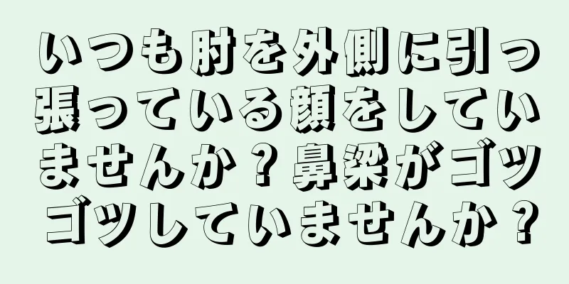 いつも肘を外側に引っ張っている顔をしていませんか？鼻梁がゴツゴツしていませんか？