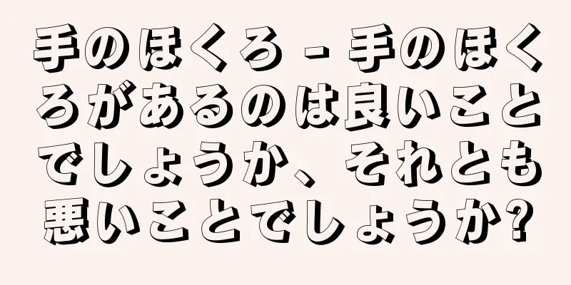 手のほくろ - 手のほくろがあるのは良いことでしょうか、それとも悪いことでしょうか?