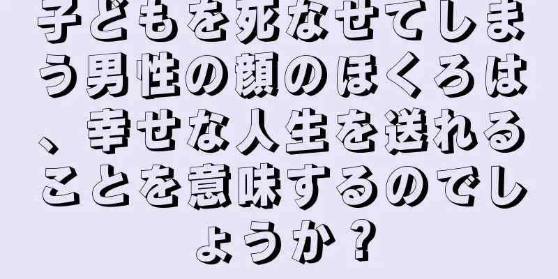 子どもを死なせてしまう男性の顔のほくろは、幸せな人生を送れることを意味するのでしょうか？