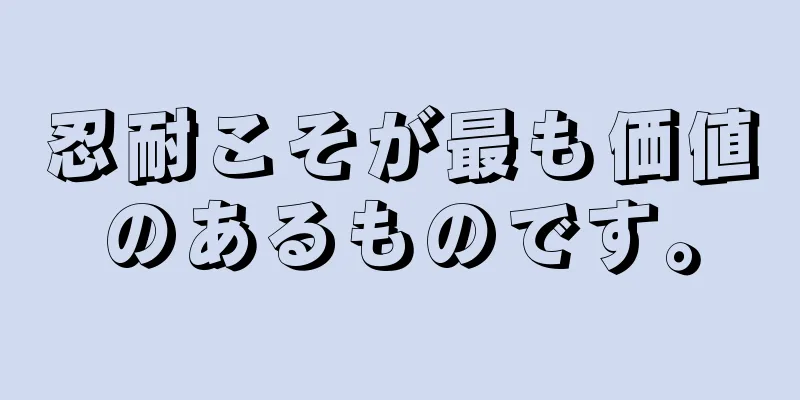 忍耐こそが最も価値のあるものです。